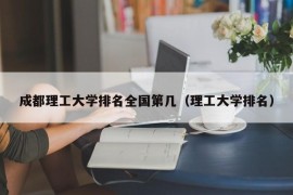 成都理工大学排名全国第几（理工大学排名）