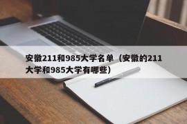 安徽211和985大学名单（安徽的211大学和985大学有哪些）