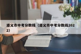 遵义市中考分数线（遵义市中考分数线2022）