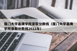 厦门大学嘉庚学院录取分数线（厦门大学嘉庚学院录取分数线2022年）