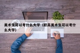 美术生可以考什么大学（职高美术生可以考什么大学）