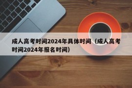 成人高考时间2024年具体时间（成人高考时间2024年报名时间）