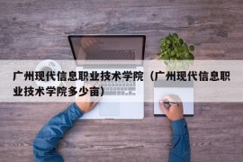 广州现代信息职业技术学院（广州现代信息职业技术学院多少亩）