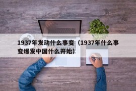 1937年发动什么事变（1937年什么事变爆发中国什么开始）