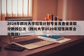 2024年四川大学招生计划专业及各省录取分数线位次（四川大学2020年招生简章含分数线）