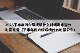 2023下半年四六级成绩什么时候出来查分时间几号（下半年四六级成绩什么时候公布）