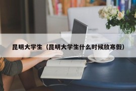 昆明大学生（昆明大学生什么时候放寒假）