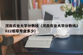 河南农业大学分数线（河南农业大学分数线2022烟草专业多少）