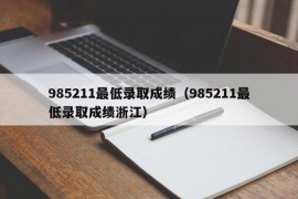 985211最低录取成绩（985211最低录取成绩浙江）