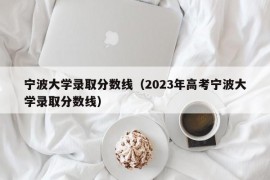 宁波大学录取分数线（2023年高考宁波大学录取分数线）