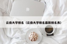 云南大学排名（云南大学排名最新排名表）