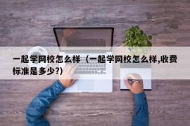 一起学网校怎么样（一起学网校怎么样,收费标准是多少?）