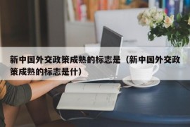 新中国外交政策成熟的标志是（新中国外交政策成熟的标志是什）