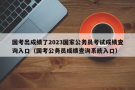 国考出成绩了2023国家公务员考试成绩查询入口（国考公务员成绩查询系统入口）