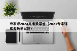 专家评2024高考数学卷（2021专家评高考数学试题）