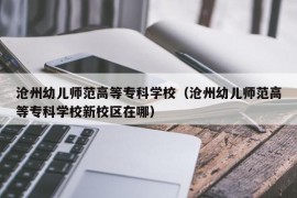 沧州幼儿师范高等专科学校（沧州幼儿师范高等专科学校新校区在哪）