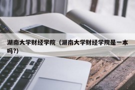 湖南大学财经学院（湖南大学财经学院是一本吗?）