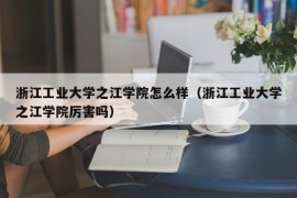 浙江工业大学之江学院怎么样（浙江工业大学之江学院厉害吗）