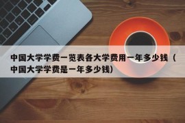 中国大学学费一览表各大学费用一年多少钱（中国大学学费是一年多少钱）