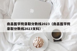 南昌医学院录取分数线2023（南昌医学院录取分数线2023文科）