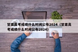 甘肃高考成绩什么时间公布2024（甘肃高考成绩什么时间公布2024）