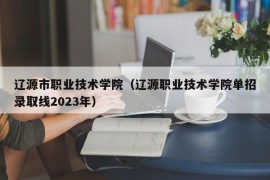 辽源市职业技术学院（辽源职业技术学院单招录取线2023年）