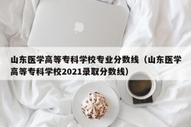 山东医学高等专科学校专业分数线（山东医学高等专科学校2021录取分数线）