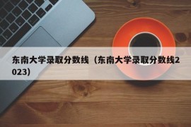 东南大学录取分数线（东南大学录取分数线2023）