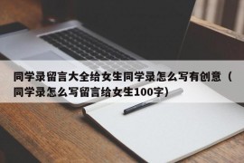 同学录留言大全给女生同学录怎么写有创意（同学录怎么写留言给女生100字）