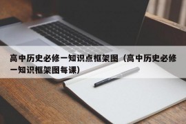 高中历史必修一知识点框架图（高中历史必修一知识框架图每课）