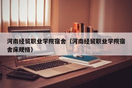 河南经贸职业学院宿舍（河南经贸职业学院宿舍床规格）