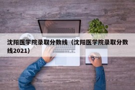 沈阳医学院录取分数线（沈阳医学院录取分数线2021）