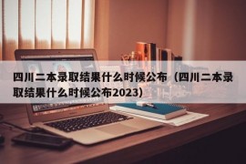 四川二本录取结果什么时候公布（四川二本录取结果什么时候公布2023）