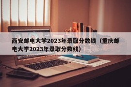 西安邮电大学2023年录取分数线（重庆邮电大学2023年录取分数线）