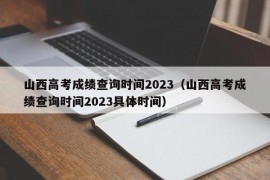 山西高考成绩查询时间2023（山西高考成绩查询时间2023具体时间）