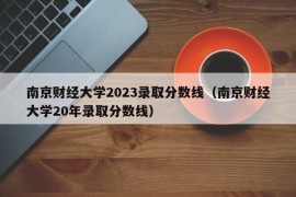 南京财经大学2023录取分数线（南京财经大学20年录取分数线）