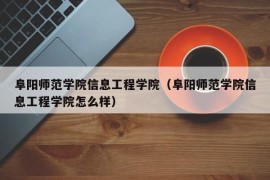 阜阳师范学院信息工程学院（阜阳师范学院信息工程学院怎么样）