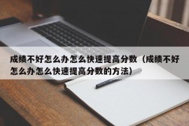 成绩不好怎么办怎么快速提高分数（成绩不好怎么办怎么快速提高分数的方法）