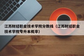 江苏财经职业技术学院分数线（江苏财经职业技术学院专升本概率）