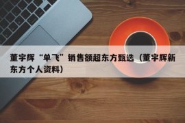 董宇辉“单飞”销售额超东方甄选（董宇辉新东方个人资料）