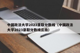 中国政法大学2023录取分数线（中国政法大学2023录取分数线云南）