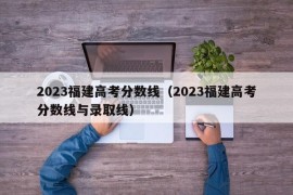 2023福建高考分数线（2023福建高考分数线与录取线）