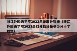 浙江外国语学院2023年录取分数线（浙江外国语学院2023录取分数线是多少分小学数学）