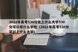 2022年高考530分能上什么大学530分可以读什么学校（2021年高考530分可以上什么大学）