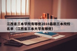 江西省三本学院有哪些2016最新三本院校名单（江西省三本大学有哪些）