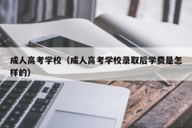 成人高考学校（成人高考学校录取后学费是怎样的）