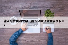 输入分数预测大学（输入分数预测大学录取率）