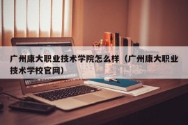 广州康大职业技术学院怎么样（广州康大职业技术学校官网）