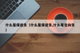 什么是保送生（什么是保送生,什么是定向生）