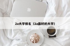 2a大学排名（2a最好的大学）